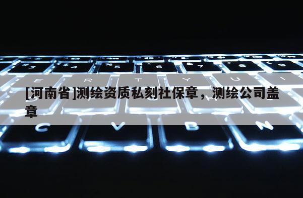 [河南省]測繪資質私刻社保章，測繪公司蓋章