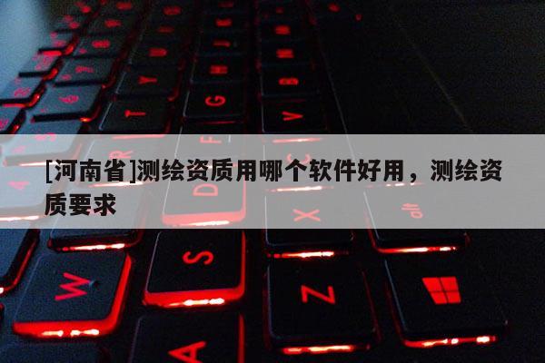 [河南省]測繪資質(zhì)用哪個軟件好用，測繪資質(zhì)要求