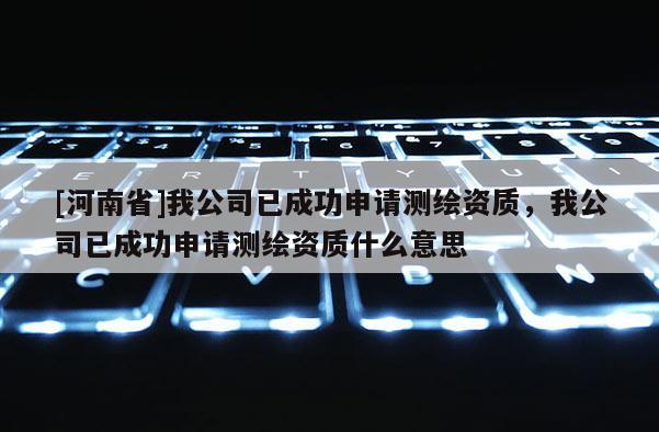 [河南省]我公司已成功申請(qǐng)測(cè)繪資質(zhì)，我公司已成功申請(qǐng)測(cè)繪資質(zhì)什么意思