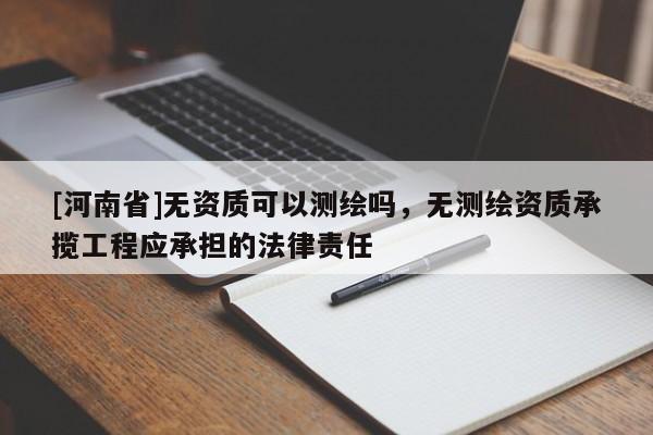 [河南省]無(wú)資質(zhì)可以測(cè)繪嗎，無(wú)測(cè)繪資質(zhì)承攬工程應(yīng)承擔(dān)的法律責(zé)任