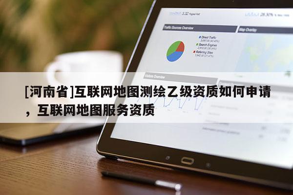 [河南省]互聯(lián)網(wǎng)地圖測(cè)繪乙級(jí)資質(zhì)如何申請(qǐng)，互聯(lián)網(wǎng)地圖服務(wù)資質(zhì)