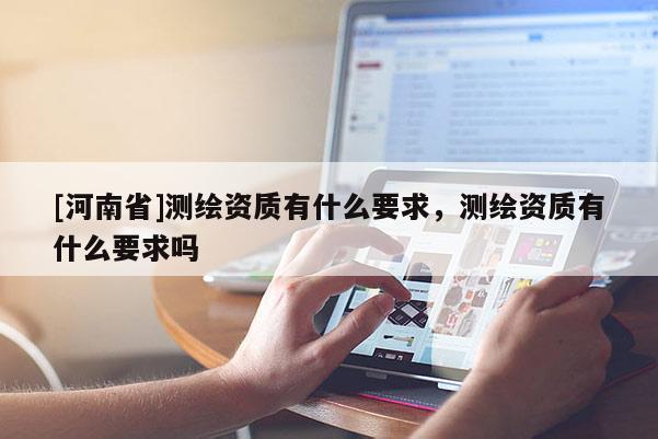 [河南省]測繪資質(zhì)有什么要求，測繪資質(zhì)有什么要求嗎