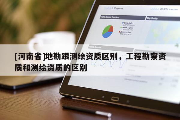 [河南省]地勘跟測(cè)繪資質(zhì)區(qū)別，工程勘察資質(zhì)和測(cè)繪資質(zhì)的區(qū)別