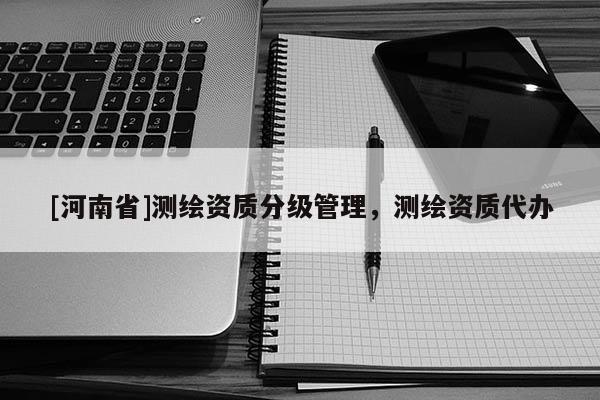 [河南省]測(cè)繪資質(zhì)分級(jí)管理，測(cè)繪資質(zhì)代辦