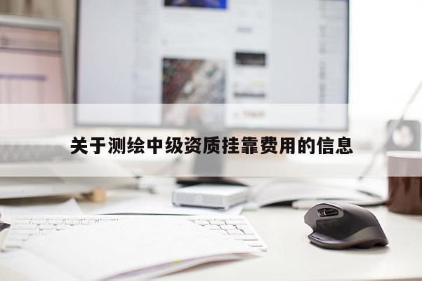 關(guān)于測(cè)繪中級(jí)資質(zhì)掛靠費(fèi)用的信息