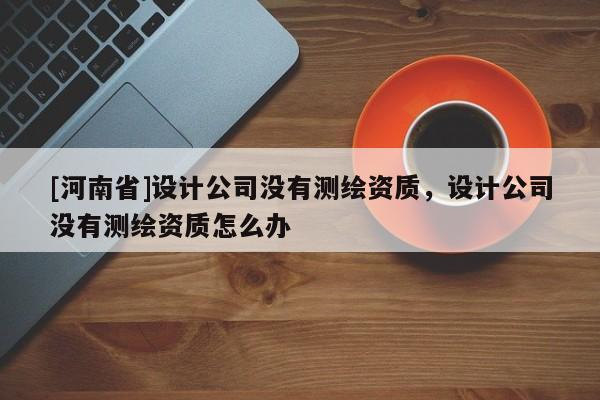 [河南省]設(shè)計(jì)公司沒(méi)有測(cè)繪資質(zhì)，設(shè)計(jì)公司沒(méi)有測(cè)繪資質(zhì)怎么辦