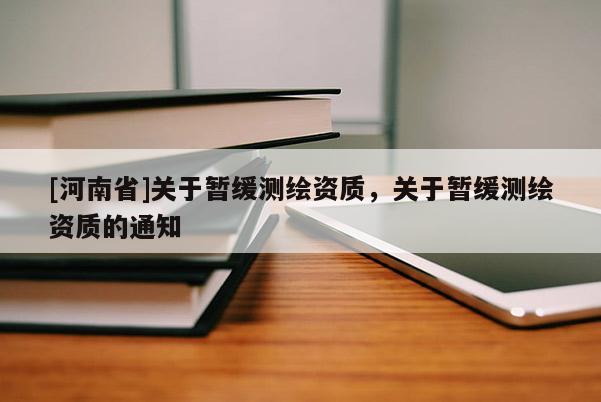 [河南省]關(guān)于暫緩測繪資質(zhì)，關(guān)于暫緩測繪資質(zhì)的通知