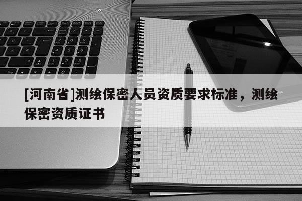 [河南省]測繪保密人員資質要求標準，測繪保密資質證書
