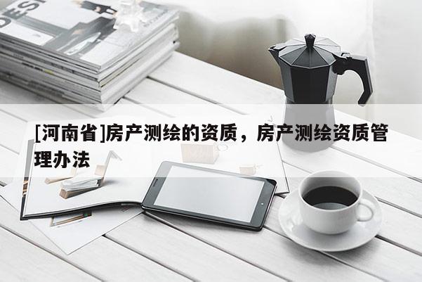 [河南省]房產(chǎn)測繪的資質(zhì)，房產(chǎn)測繪資質(zhì)管理辦法