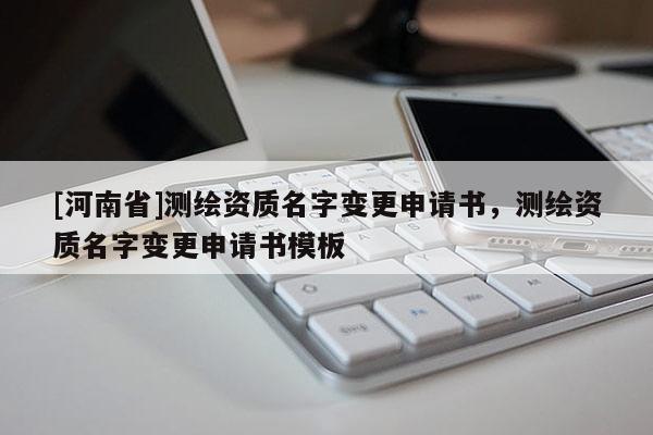 [河南省]測(cè)繪資質(zhì)名字變更申請(qǐng)書，測(cè)繪資質(zhì)名字變更申請(qǐng)書模板