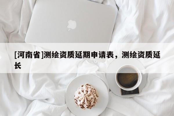 [河南省]測(cè)繪資質(zhì)延期申請(qǐng)表，測(cè)繪資質(zhì)延長(zhǎng)