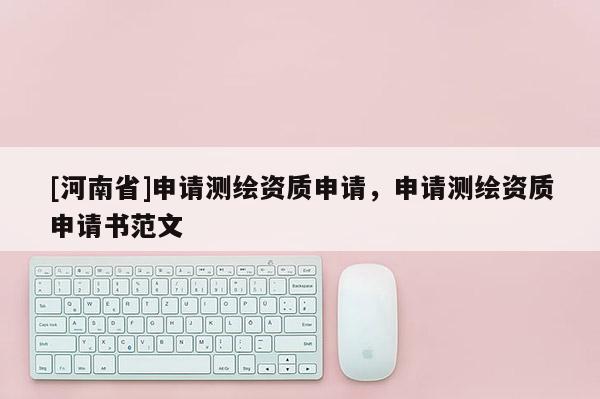 [河南省]申請(qǐng)測(cè)繪資質(zhì)申請(qǐng)，申請(qǐng)測(cè)繪資質(zhì)申請(qǐng)書范文