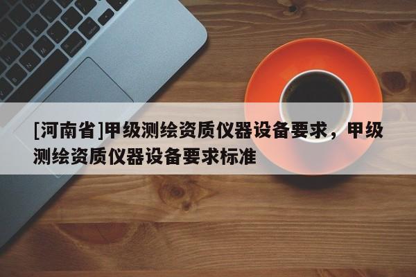 [河南省]甲級測繪資質儀器設備要求，甲級測繪資質儀器設備要求標準