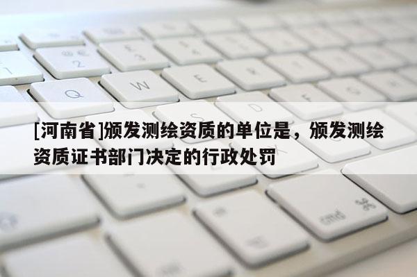 [河南省]頒發(fā)測(cè)繪資質(zhì)的單位是，頒發(fā)測(cè)繪資質(zhì)證書部門決定的行政處罰