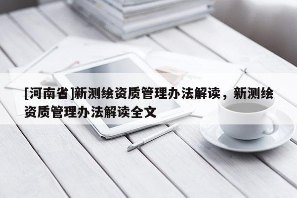 [河南省]新測(cè)繪資質(zhì)管理辦法解讀，新測(cè)繪資質(zhì)管理辦法解讀全文