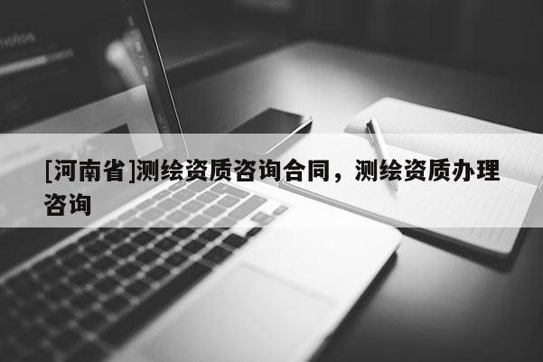 [河南省]測(cè)繪資質(zhì)咨詢合同，測(cè)繪資質(zhì)辦理咨詢