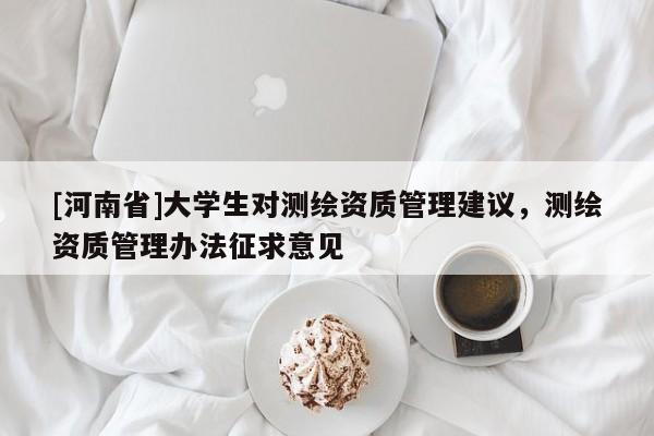 [河南省]大學(xué)生對測繪資質(zhì)管理建議，測繪資質(zhì)管理辦法征求意見