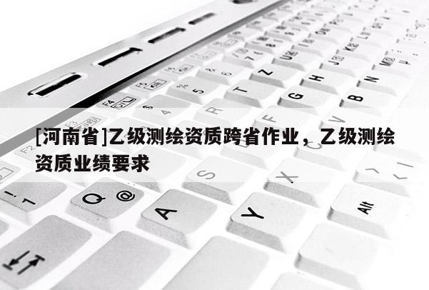 [河南省]乙級測繪資質(zhì)跨省作業(yè)，乙級測繪資質(zhì)業(yè)績要求