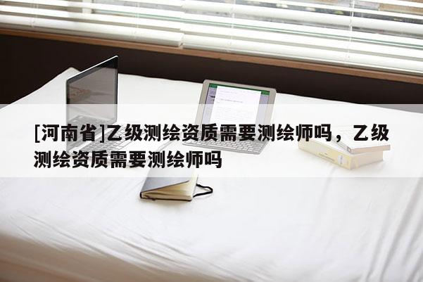 [河南省]乙級測繪資質需要測繪師嗎，乙級測繪資質需要測繪師嗎