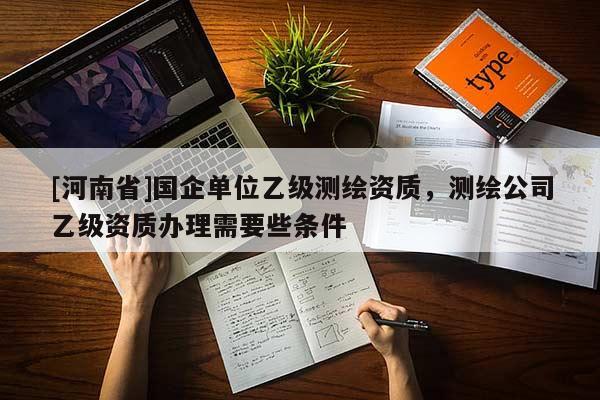 [河南省]國企單位乙級測繪資質，測繪公司乙級資質辦理需要些條件
