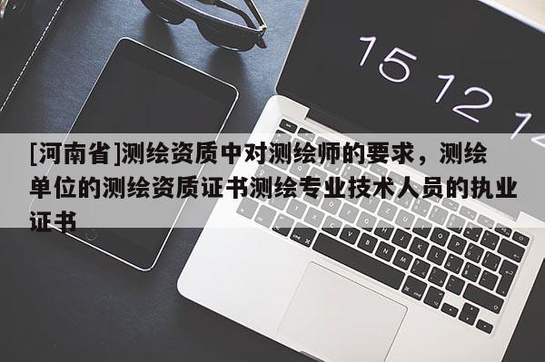 [河南省]測繪資質中對測繪師的要求，測繪單位的測繪資質證書測繪專業(yè)技術人員的執(zhí)業(yè)證書