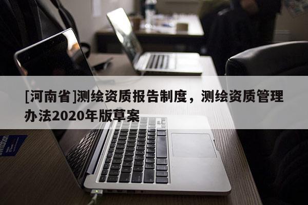 [河南省]測繪資質報告制度，測繪資質管理辦法2020年版草案
