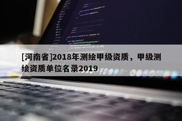 [河南省]2018年測繪甲級資質(zhì)，甲級測繪資質(zhì)單位名錄2019