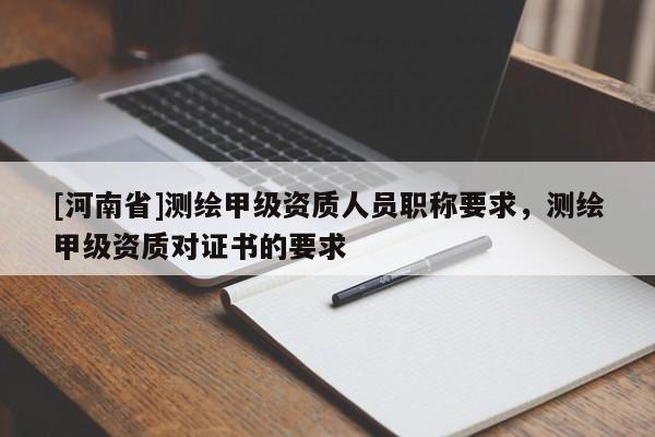 [河南省]測繪甲級資質(zhì)人員職稱要求，測繪甲級資質(zhì)對證書的要求