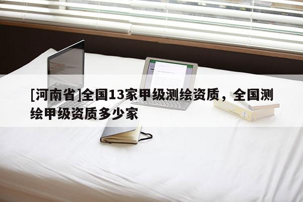 [河南省]全國13家甲級測繪資質(zhì)，全國測繪甲級資質(zhì)多少家