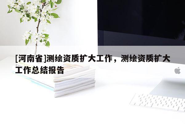 [河南省]測繪資質(zhì)擴大工作，測繪資質(zhì)擴大工作總結(jié)報告