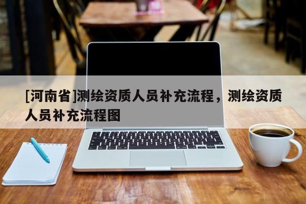 [河南省]測繪資質人員補充流程，測繪資質人員補充流程圖