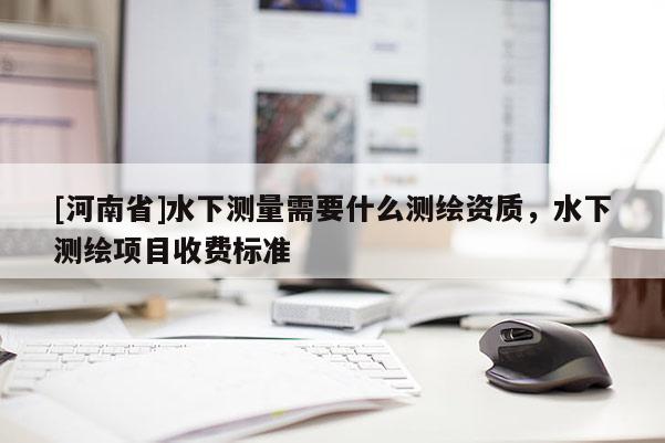 [河南省]水下測量需要什么測繪資質(zhì)，水下測繪項目收費標準