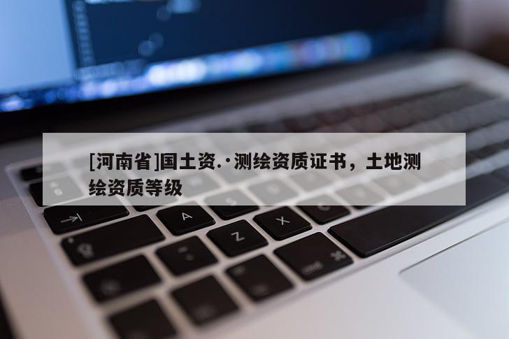 [河南省]國土資.·測繪資質(zhì)證書，土地測繪資質(zhì)等級