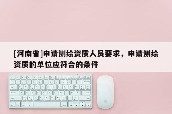 [河南省]申請測繪資質(zhì)人員要求，申請測繪資質(zhì)的單位應(yīng)符合的條件
