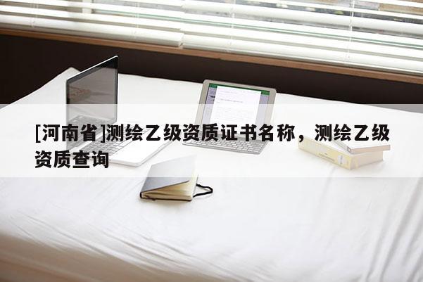 [河南省]測繪乙級資質(zhì)證書名稱，測繪乙級資質(zhì)查詢