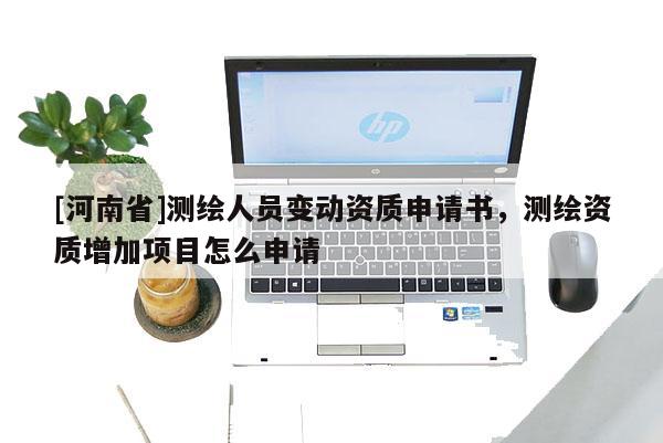[河南省]測(cè)繪人員變動(dòng)資質(zhì)申請(qǐng)書，測(cè)繪資質(zhì)增加項(xiàng)目怎么申請(qǐng)