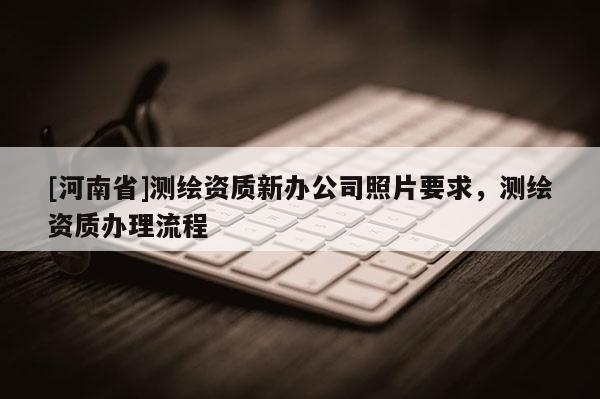 [河南省]測繪資質新辦公司照片要求，測繪資質辦理流程