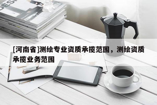 [河南省]測繪專業(yè)資質(zhì)承攬范圍，測繪資質(zhì)承攬業(yè)務(wù)范圍