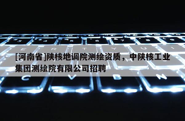 [河南省]陜核地調(diào)院測繪資質(zhì)，中陜核工業(yè)集團測繪院有限公司招聘