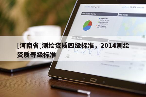 [河南省]測繪資質(zhì)四級標(biāo)準(zhǔn)，2014測繪資質(zhì)等級標(biāo)準(zhǔn)