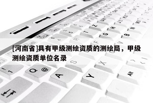 [河南省]具有甲級測繪資質(zhì)的測繪局，甲級測繪資質(zhì)單位名錄
