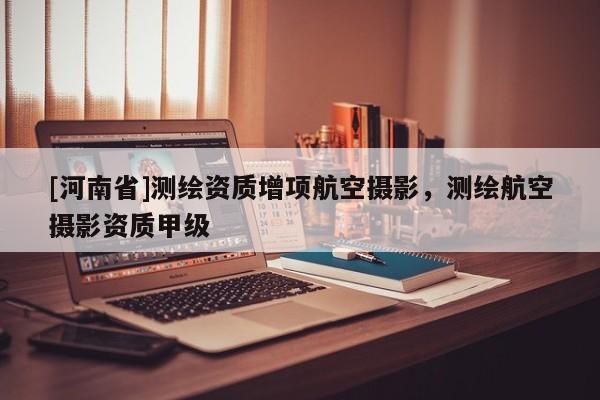 [河南省]測繪資質(zhì)增項(xiàng)航空攝影，測繪航空攝影資質(zhì)甲級(jí)