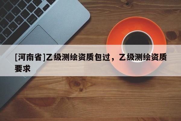 [河南省]乙級測繪資質(zhì)包過，乙級測繪資質(zhì)要求