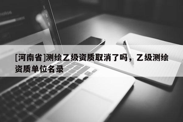 [河南省]測(cè)繪乙級(jí)資質(zhì)取消了嗎，乙級(jí)測(cè)繪資質(zhì)單位名錄