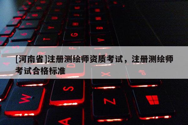 [河南省]注冊(cè)測(cè)繪師資質(zhì)考試，注冊(cè)測(cè)繪師考試合格標(biāo)準(zhǔn)