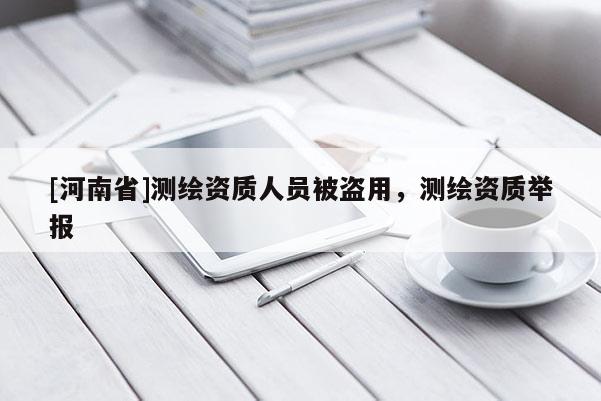 [河南省]測繪資質(zhì)人員被盜用，測繪資質(zhì)舉報(bào)