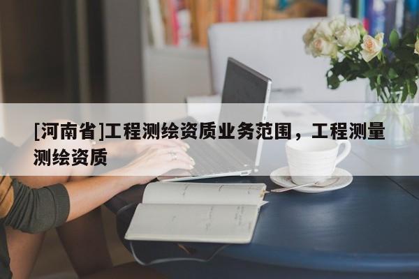 [河南省]工程測繪資質(zhì)業(yè)務(wù)范圍，工程測量測繪資質(zhì)