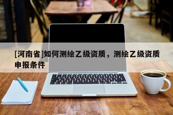 [河南省]如何測繪乙級資質(zhì)，測繪乙級資質(zhì)申報(bào)條件