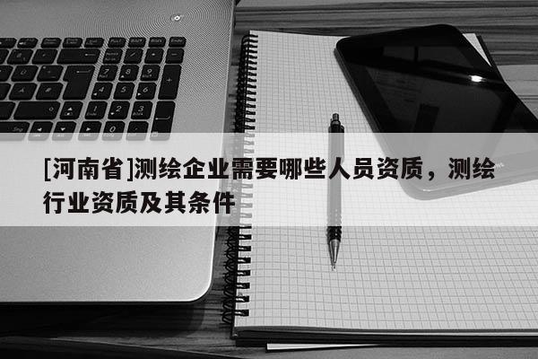 [河南省]測繪企業(yè)需要哪些人員資質(zhì)，測繪行業(yè)資質(zhì)及其條件