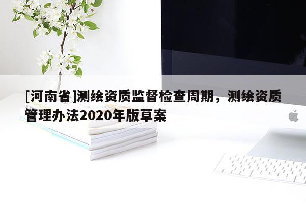 [河南省]測繪資質(zhì)監(jiān)督檢查周期，測繪資質(zhì)管理辦法2020年版草案